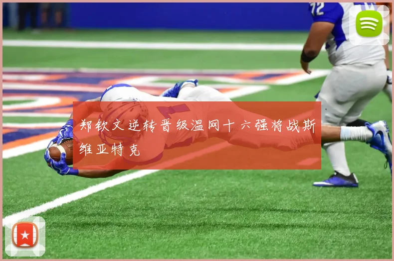 郑钦文逆转晋级温网十六强将战斯维亚特克