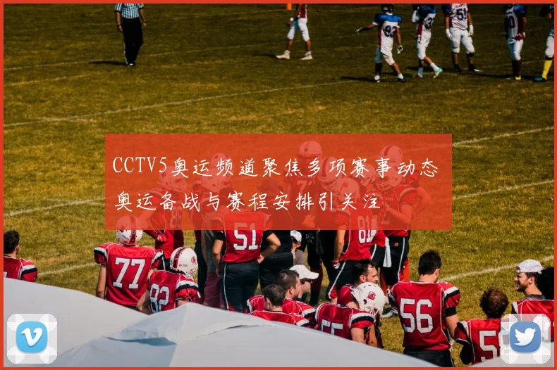 CCTV5奥运频道聚焦多项赛事动态 奥运备战与赛程安排引关注