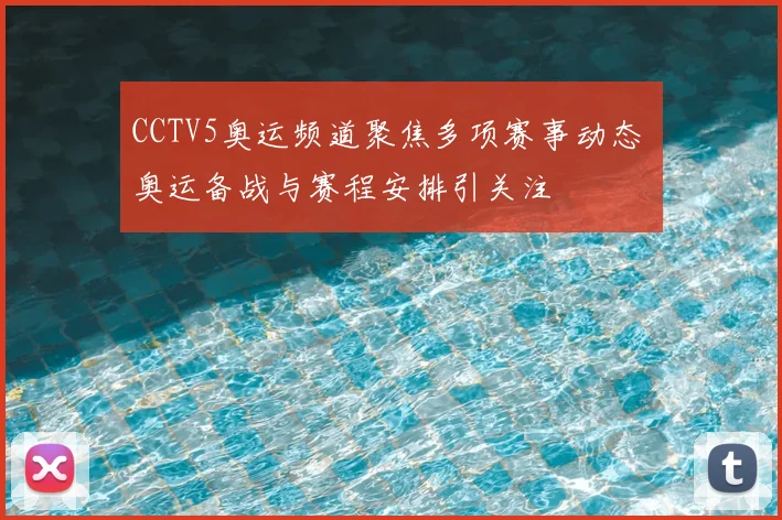 CCTV5奥运频道聚焦多项赛事动态 奥运备战与赛程安排引关注