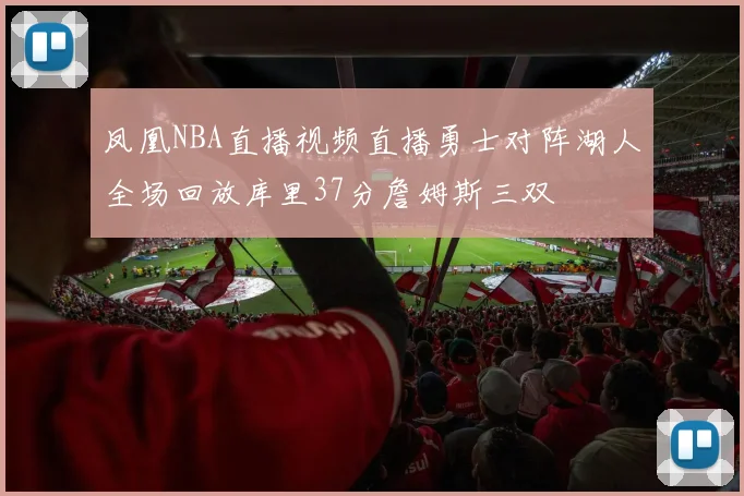 凤凰NBA直播视频直播勇士对阵湖人全场回放库里37分詹姆斯三双