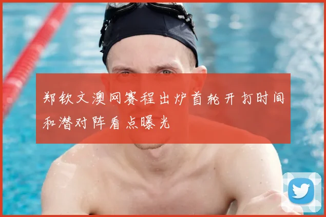 郑钦文澳网赛程出炉首轮开打时间和潜对阵看点曝光
