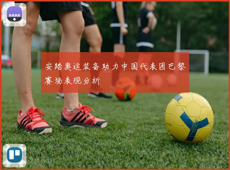 安踏奥运装备助力中国代表团巴黎赛场表现分析
