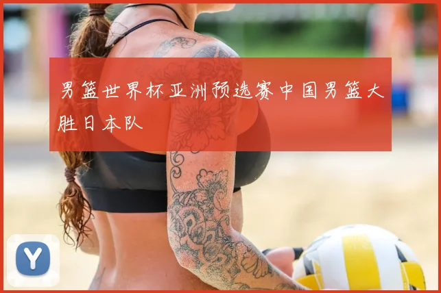 男篮世界杯亚洲预选赛中国男篮大胜日本队
