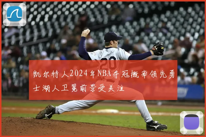 凯尔特人2024年NBA夺冠概率领先勇士湖人卫冕前景受关注