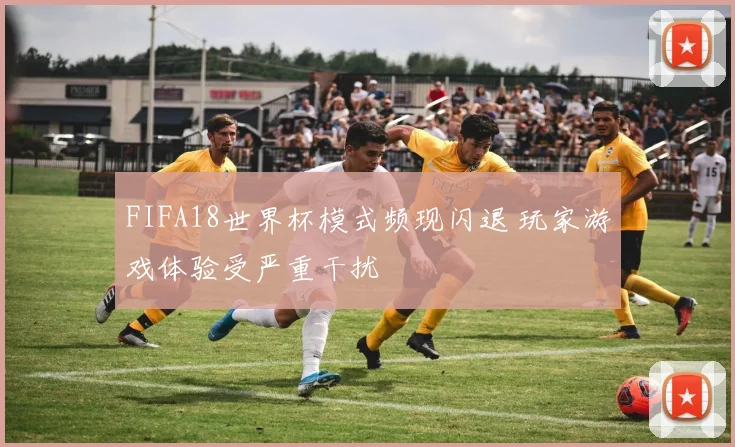 FIFA18世界杯模式频现闪退 玩家游戏体验受严重干扰