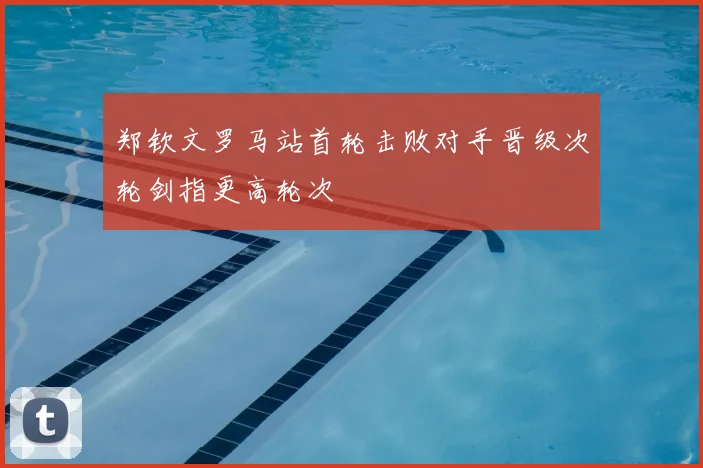 郑钦文罗马站首轮击败对手晋级次轮剑指更高轮次