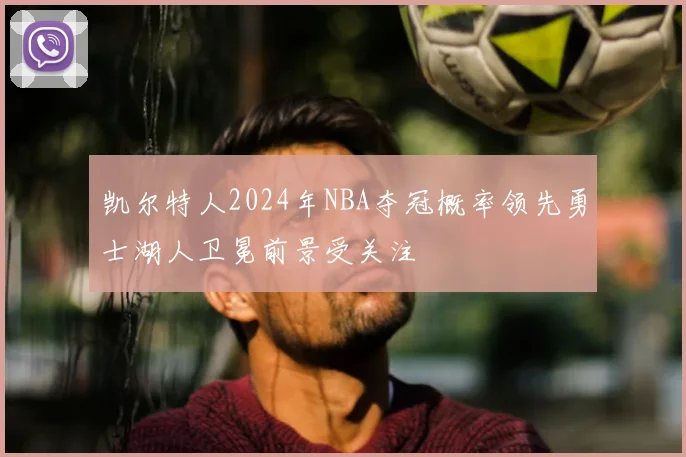 凯尔特人2024年NBA夺冠概率领先勇士湖人卫冕前景受关注