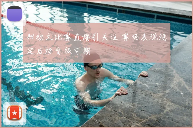 郑钦文比赛直播引关注 赛场表现稳定后续晋级可期