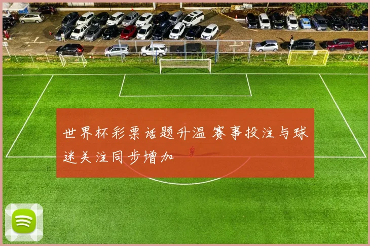 世界杯彩票话题升温 赛事投注与球迷关注同步增加
