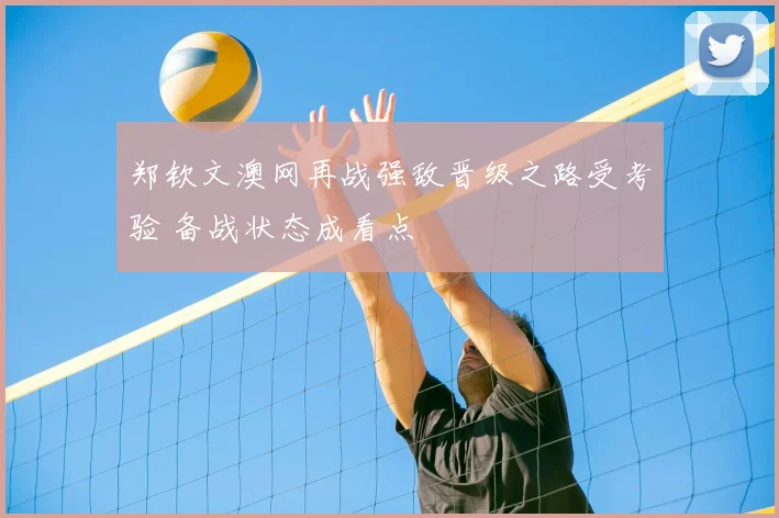 郑钦文澳网再战强敌晋级之路受考验 备战状态成看点