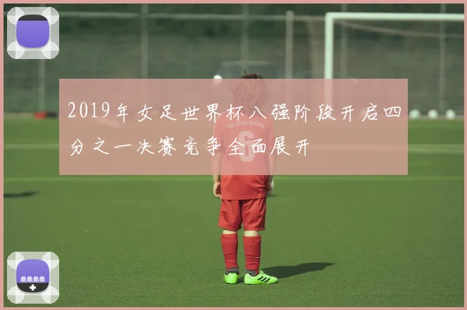 2019年女足世界杯八强阶段开启四分之一决赛竞争全面展开