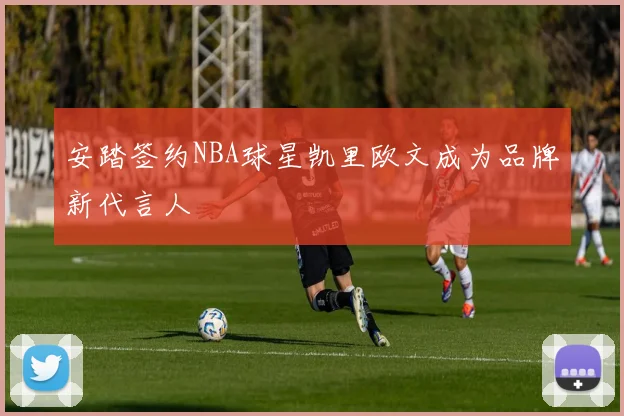 安踏签约NBA球星凯里欧文成为品牌新代言人