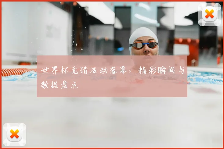 世界杯竞猜活动落幕，精彩瞬间与数据盘点