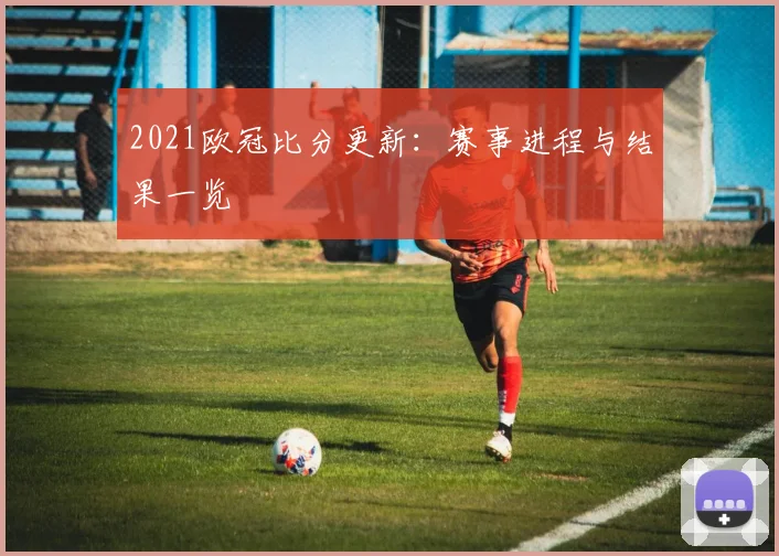 2021欧冠比分更新：赛事进程与结果一览