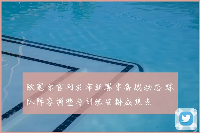 欧塞尔官网发布新赛季备战动态 球队阵容调整与训练安排成焦点