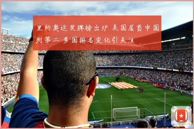 里约奥运奖牌榜出炉 美国居首中国列第二 多国排名变化引关注