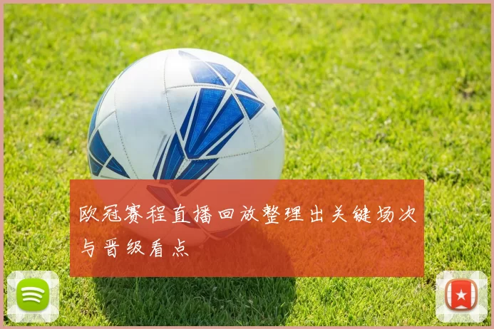 欧冠赛程直播回放整理出关键场次与晋级看点