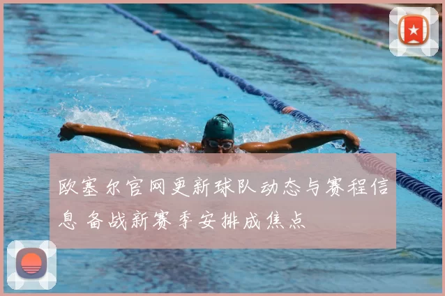 欧塞尔官网更新球队动态与赛程信息 备战新赛季安排成焦点
