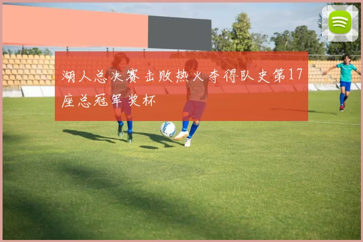 湖人总决赛击败热火夺得队史第17座总冠军奖杯