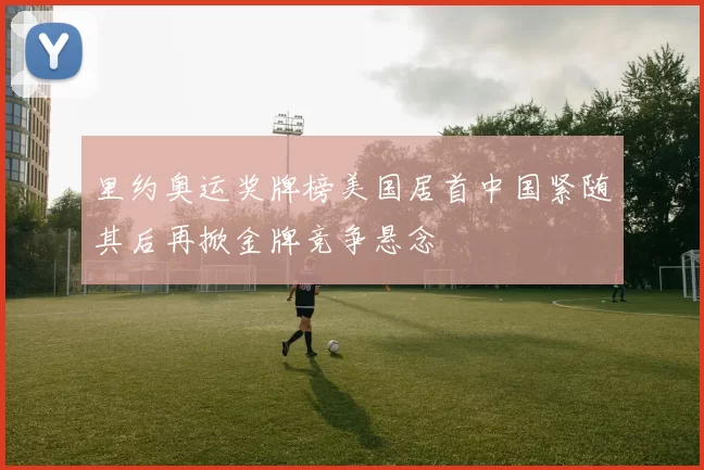 里约奥运奖牌榜美国居首中国紧随其后再掀金牌竞争悬念