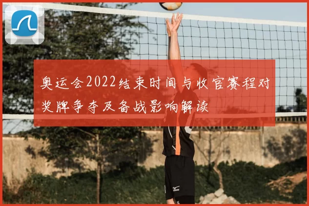 奥运会2022结束时间与收官赛程对奖牌争夺及备战影响解读