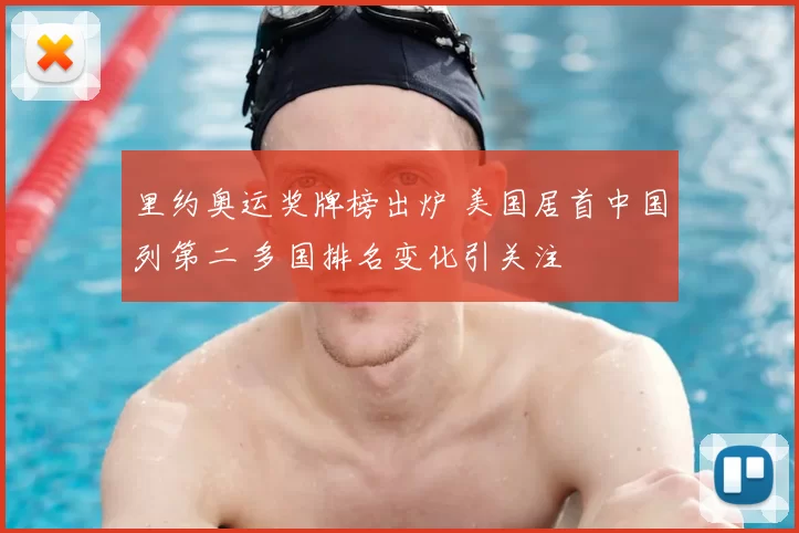 里约奥运奖牌榜出炉 美国居首中国列第二 多国排名变化引关注