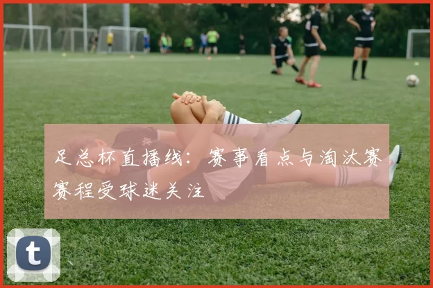 足总杯直播线：赛事看点与淘汰赛赛程受球迷关注